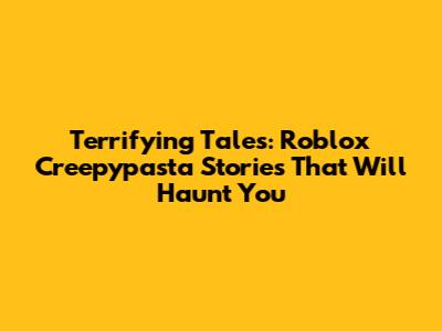 Terrifying Tales: Roblox Creepypasta Stories That Will Haunt You