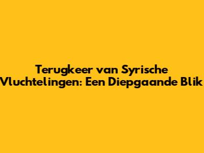 Terugkeer van Syrische Vluchtelingen: Een Diepgaande Blik