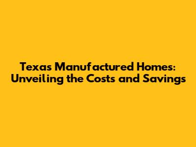 Texas Manufactured Homes: Unveiling the Costs and Savings