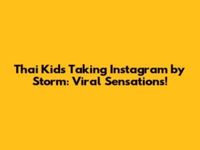 Thai Kids Taking Instagram by Storm: Viral Sensations!