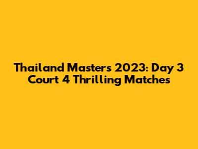 Thailand Masters 2023: Day 3 Court 4 Thrilling Matches
