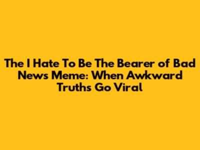 The "I Hate To Be The Bearer of Bad News" Meme: When Awkward Truths Go Viral