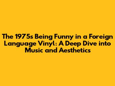 The 1975's 'Being Funny in a Foreign Language' Vinyl: A Deep Dive into Music and Aesthetics