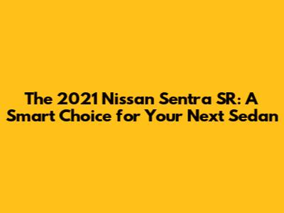The 2021 Nissan Sentra SR: A Smart Choice for Your Next Sedan