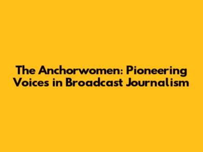 The Anchorwomen: Pioneering Voices in Broadcast Journalism