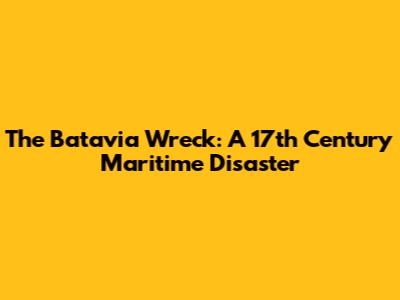 The Batavia Wreck: A 17th Century Maritime Disaster