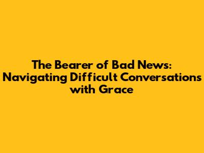 The Bearer of Bad News: Navigating Difficult Conversations with Grace
