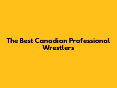 The Best Canadian Professional Wrestlers