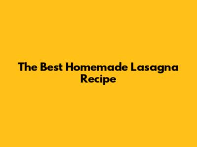 The Best Homemade Lasagna Recipe