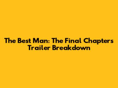 The Best Man: The Final Chapters Trailer Breakdown