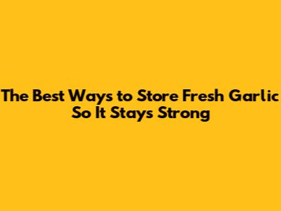 The Best Ways to Store Fresh Garlic So It Stays Strong