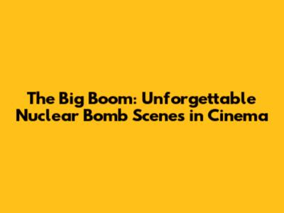 The Big Boom: Unforgettable Nuclear Bomb Scenes in Cinema