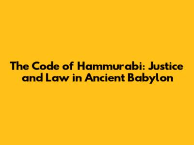 The Code of Hammurabi: Justice and Law in Ancient Babylon