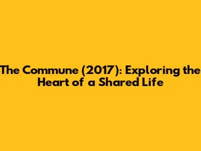 The Commune (2017): Exploring the Heart of a Shared Life