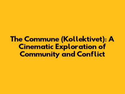 The Commune (Kollektivet): A Cinematic Exploration of Community and Conflict