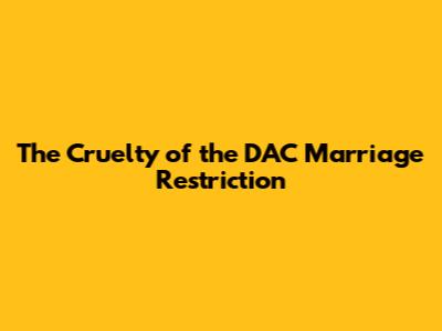 The Cruelty of the DAC Marriage Restriction