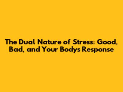 The Dual Nature of Stress: Good, Bad, and Your Body's Response