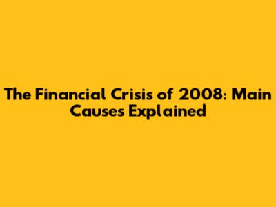 The Financial Crisis of 2008: Main Causes Explained