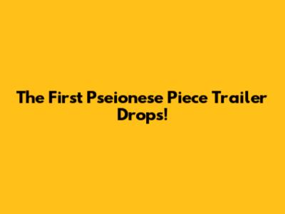 The First "Pseionese Piece" Trailer Drops!