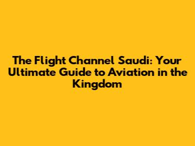 The Flight Channel Saudi: Your Ultimate Guide to Aviation in the Kingdom