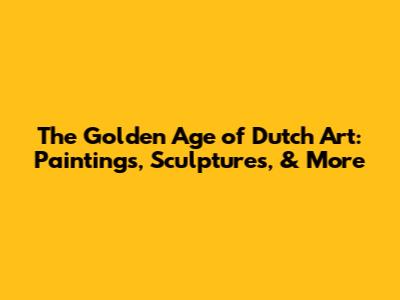 The Golden Age of Dutch Art: Paintings, Sculptures, & More