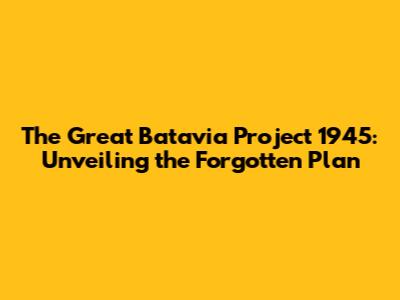 The Great Batavia Project 1945: Unveiling the Forgotten Plan