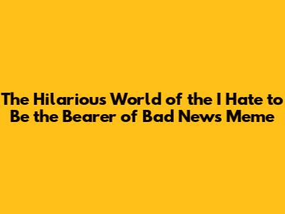 The Hilarious World of the 'I Hate to Be the Bearer of Bad News' Meme