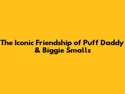 The Iconic Friendship of Puff Daddy & Biggie Smalls