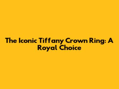 The Iconic Tiffany Crown Ring: A Royal Choice