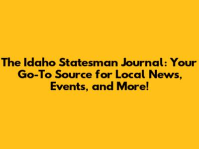 The Idaho Statesman Journal: Your Go-To Source for Local News, Events, and More!