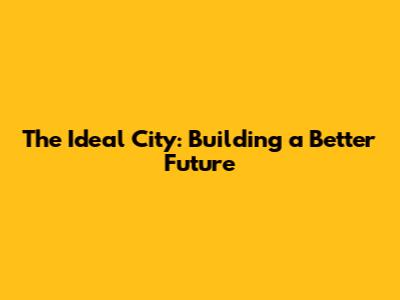 The Ideal City: Building a Better Future