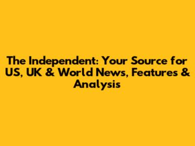 The Independent: Your Source for US, UK & World News, Features & Analysis