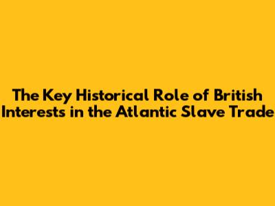 The Key Historical Role of British Interests in the Atlantic Slave Trade