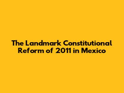 The Landmark Constitutional Reform of 2011 in Mexico