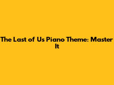 The Last of Us Piano Theme: Master It
