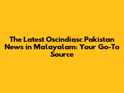 The Latest Oscindiasc Pakistan News in Malayalam: Your Go-To Source