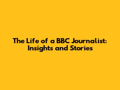 The Life of a BBC Journalist: Insights and Stories