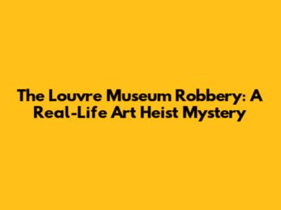 The Louvre Museum Robbery: A Real-Life Art Heist Mystery