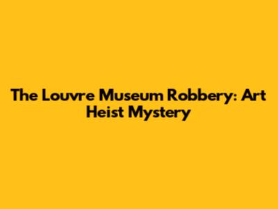 The Louvre Museum Robbery: Art Heist Mystery