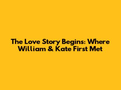 The Love Story Begins: Where William & Kate First Met