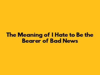 The Meaning of "I Hate to Be the Bearer of Bad News"