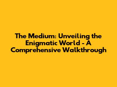 The Medium: Unveiling the Enigmatic World - A Comprehensive Walkthrough