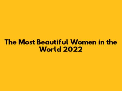 The Most Beautiful Women in the World 2022