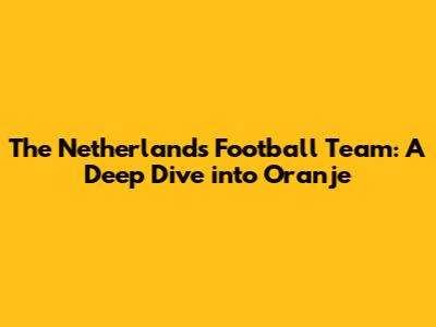 The Netherlands' Football Team: A Deep Dive into Oranje
