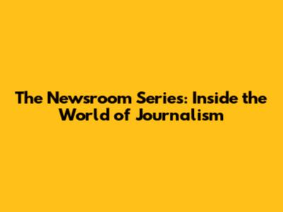 The Newsroom Series: Inside the World of Journalism
