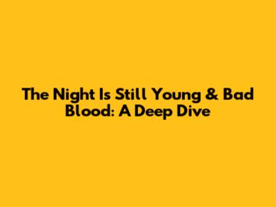 The Night Is Still Young & Bad Blood: A Deep Dive