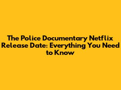 The Police Documentary Netflix Release Date: Everything You Need to Know