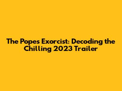The Pope's Exorcist: Decoding the Chilling 2023 Trailer
