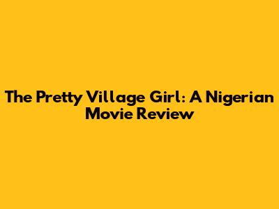 The Pretty Village Girl: A Nigerian Movie Review