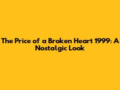 The Price of a Broken Heart 1999: A Nostalgic Look
